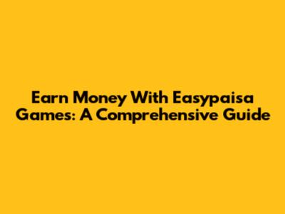 Earn Money With Easypaisa Games: A Comprehensive Guide