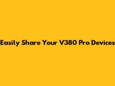 Easily Share Your V380 Pro Devices