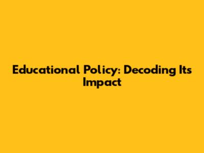 Educational Policy: Decoding Its Impact