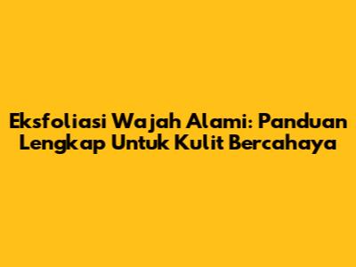 Eksfoliasi Wajah Alami: Panduan Lengkap Untuk Kulit Bercahaya