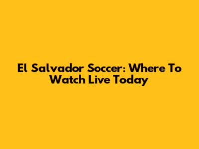 El Salvador Soccer: Where To Watch Live Today