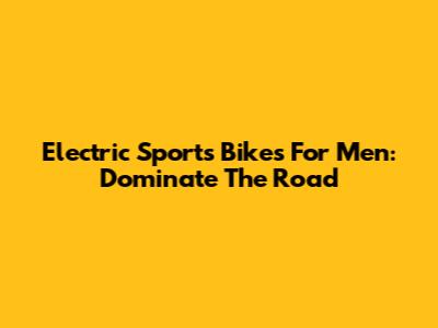 Electric Sports Bikes For Men: Dominate The Road