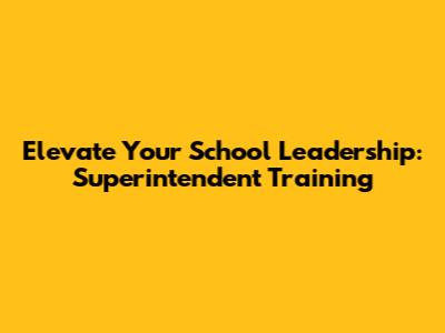 Elevate Your School Leadership: Superintendent Training