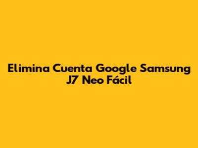 Elimina Cuenta Google Samsung J7 Neo Fácil