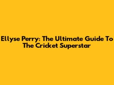 Ellyse Perry: The Ultimate Guide To The Cricket Superstar