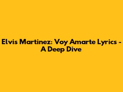 Elvis Martinez: Voy Amarte Lyrics - A Deep Dive