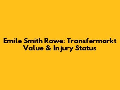 Emile Smith Rowe: Transfermarkt Value & Injury Status