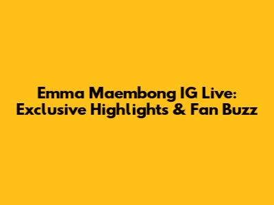 Emma Maembong IG Live: Exclusive Highlights & Fan Buzz