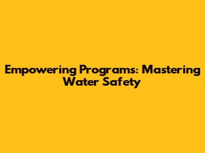 Empowering Programs: Mastering Water Safety