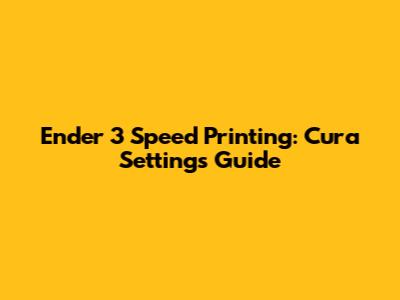 Ender 3 Speed Printing: Cura Settings Guide