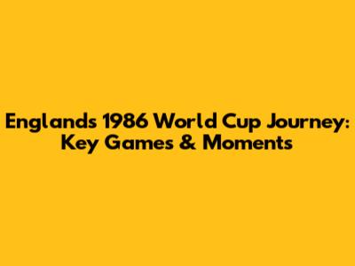England's 1986 World Cup Journey: Key Games & Moments