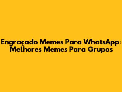Engraçado Memes Para WhatsApp: Melhores Memes Para Grupos
