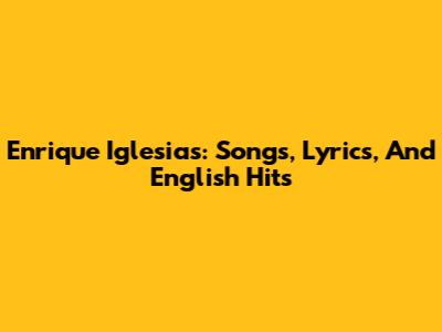 Enrique Iglesias: Songs, Lyrics, And English Hits