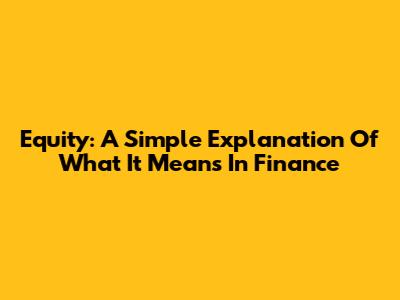Equity: A Simple Explanation Of What It Means In Finance
