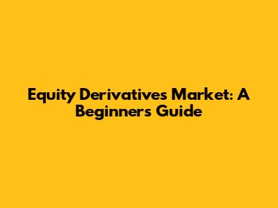 Equity Derivatives Market: A Beginner's Guide