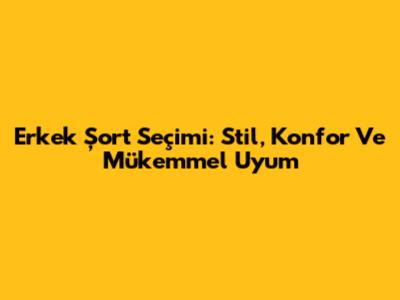 Erkek Şort Seçimi: Stil, Konfor Ve Mükemmel Uyum