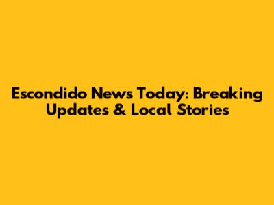 Escondido News Today: Breaking Updates & Local Stories