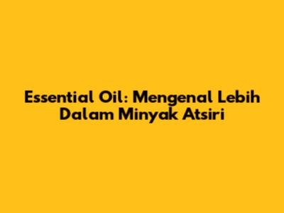 Essential Oil: Mengenal Lebih Dalam Minyak Atsiri