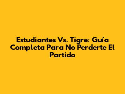 Estudiantes Vs. Tigre: Guía Completa Para No Perderte El Partido