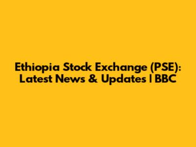 Ethiopia Stock Exchange (PSE): Latest News & Updates | BBC