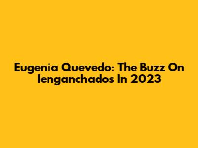 Eugenia Quevedo: The Buzz On 'Ienganchados' In 2023