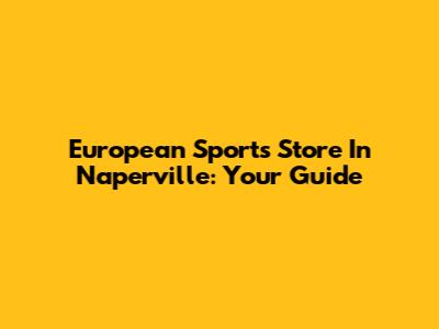 European Sports Store In Naperville: Your Guide