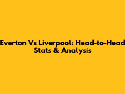 Everton Vs Liverpool: Head-to-Head Stats & Analysis