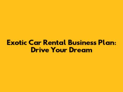 Exotic Car Rental Business Plan: Drive Your Dream