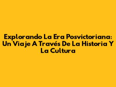 Explorando La Era Posvictoriana: Un Viaje A Través De La Historia Y La Cultura