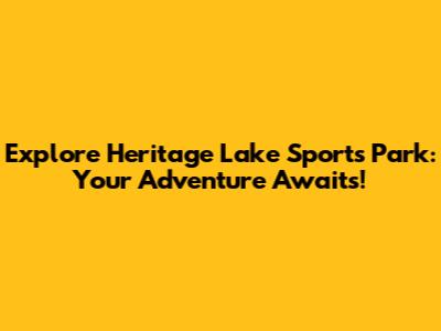 Explore Heritage Lake Sports Park: Your Adventure Awaits!