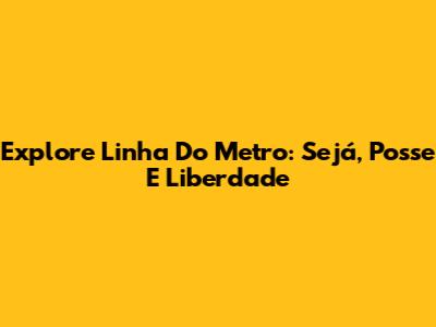 Explore Linha Do Metro: Sejá, Posse E Liberdade