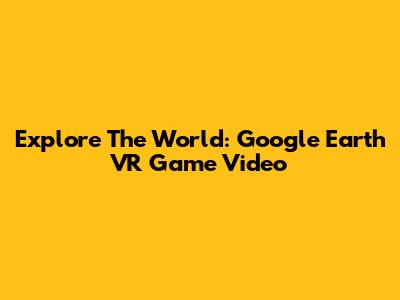 Explore The World: Google Earth VR Game Video