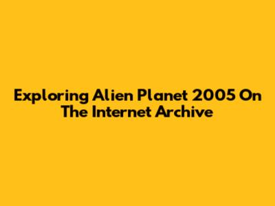 Exploring Alien Planet 2005 On The Internet Archive