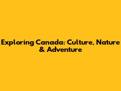 Exploring Canada: Culture, Nature & Adventure