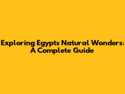 Exploring Egypt's Natural Wonders: A Complete Guide