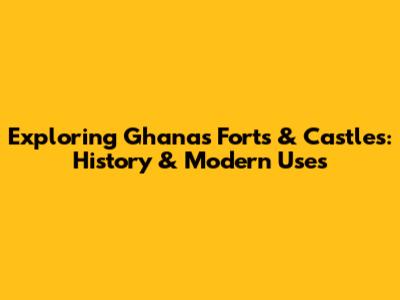 Exploring Ghana's Forts & Castles: History & Modern Uses