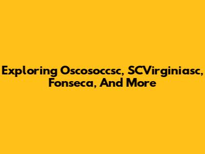 Exploring Oscosoccsc, SCVirginiasc, Fonseca, And More