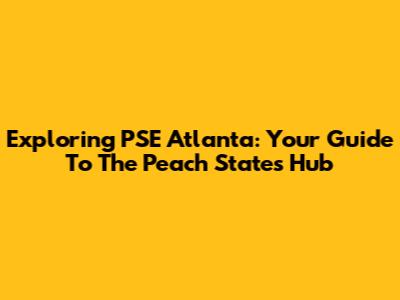 Exploring PSE Atlanta: Your Guide To The Peach State's Hub