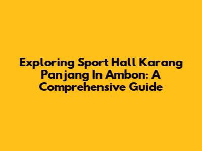 Exploring Sport Hall Karang Panjang In Ambon: A Comprehensive Guide