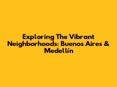 Exploring The Vibrant Neighborhoods: Buenos Aires & Medellín
