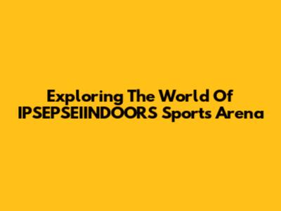Exploring The World Of IPSEPSEIINDOORS Sports Arena