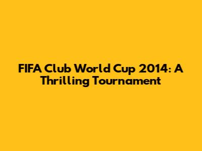 FIFA Club World Cup 2014: A Thrilling Tournament