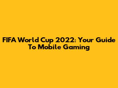 FIFA World Cup 2022: Your Guide To Mobile Gaming
