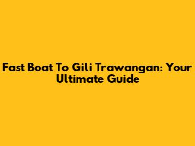Fast Boat To Gili Trawangan: Your Ultimate Guide