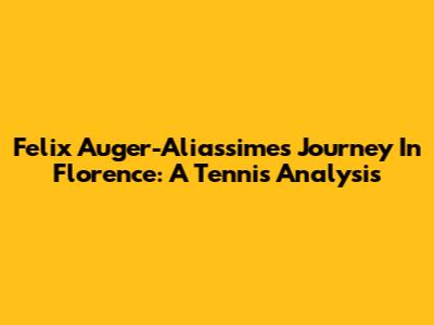 Felix Auger-Aliassime's Journey In Florence: A Tennis Analysis