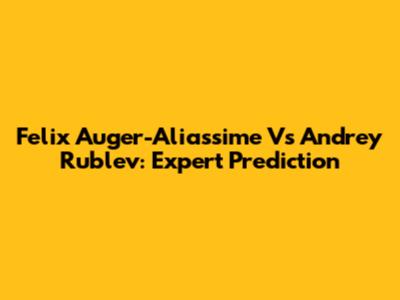 Felix Auger-Aliassime Vs Andrey Rublev: Expert Prediction