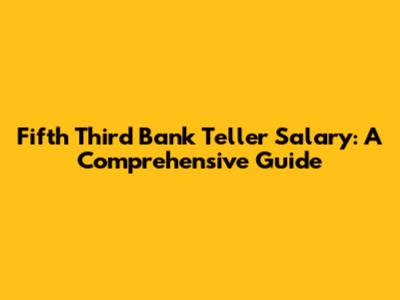 Fifth Third Bank Teller Salary: A Comprehensive Guide