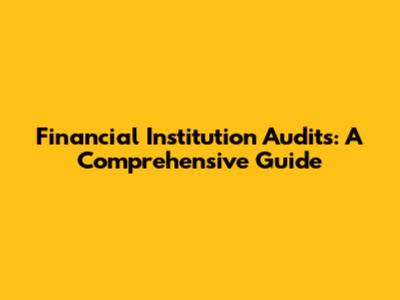Financial Institution Audits: A Comprehensive Guide