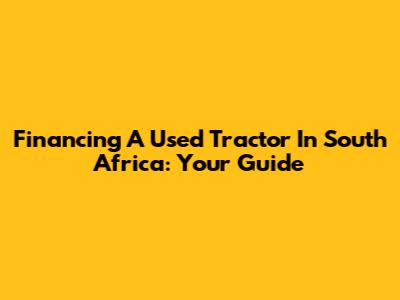 Financing A Used Tractor In South Africa: Your Guide