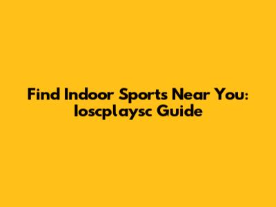 Find Indoor Sports Near You: Ioscplaysc Guide